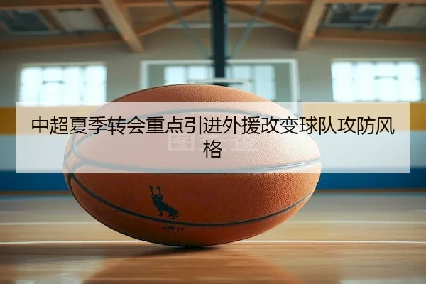 中超夏季转会重点引进外援改变球队攻防风格